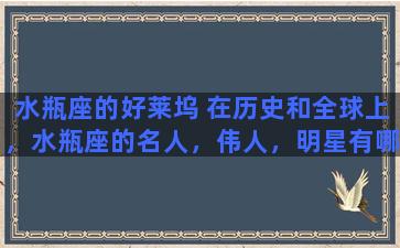 水瓶座的好莱坞 在历史和全球上，水瓶座的名人，伟人，明星有哪些